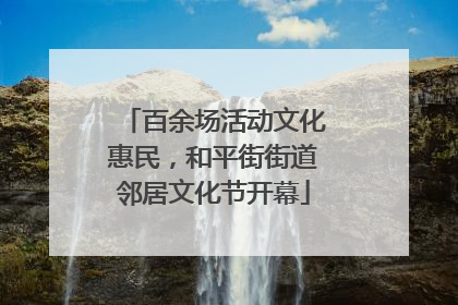 百余场活动文化惠民，和平街街道邻居文化节开幕
